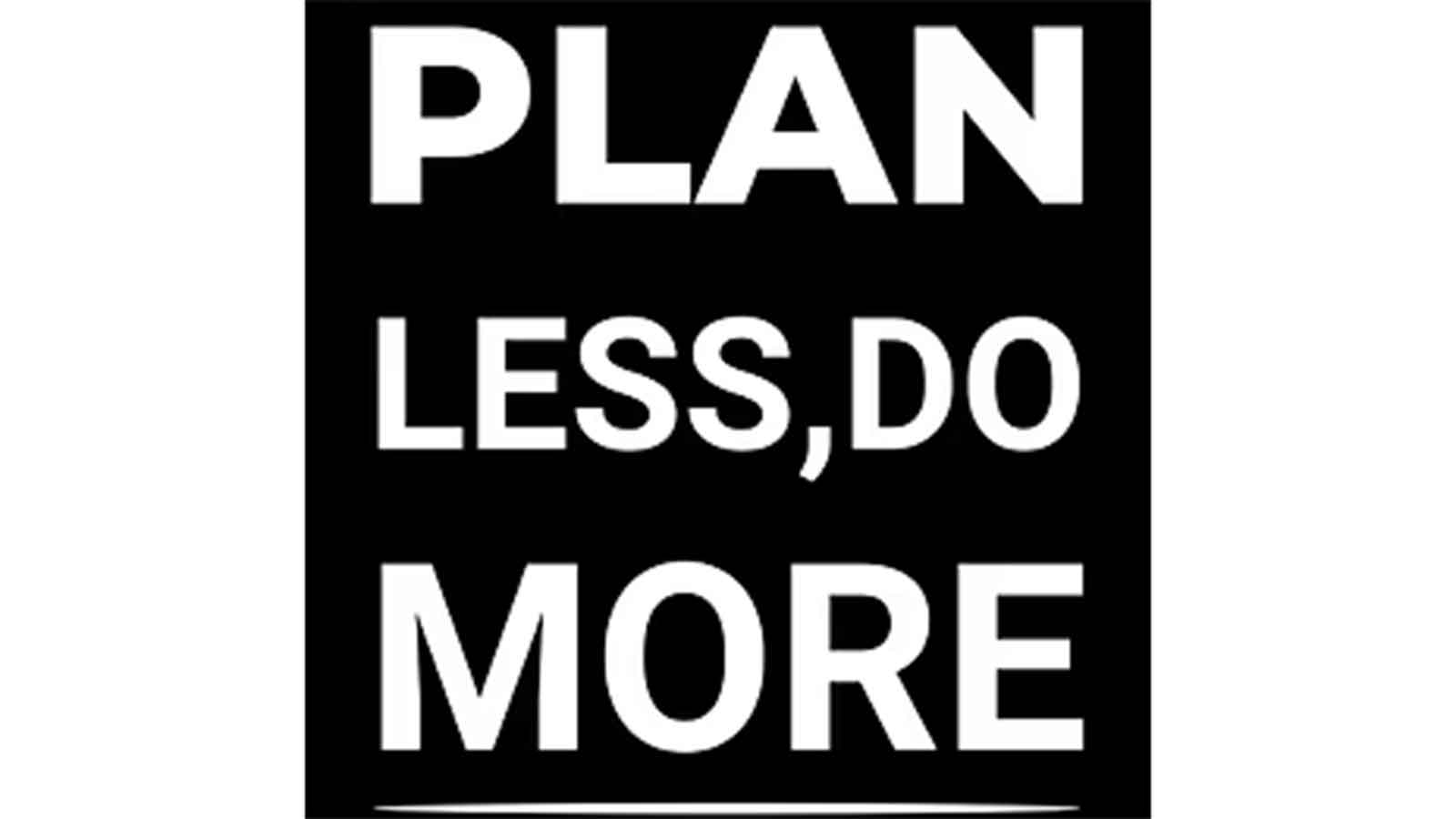Plan less and execute more