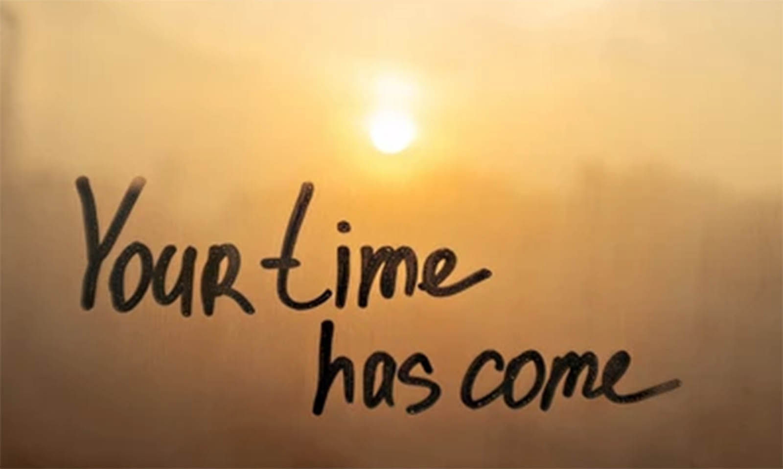 Your time has come